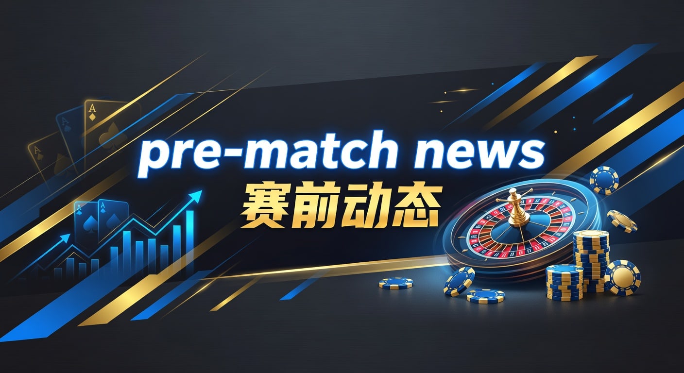 pre-match news 赛前动态：解读赛前信息与临场判断